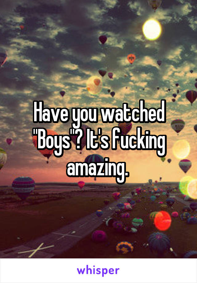 Have you watched "Boys"? It's fucking amazing. 