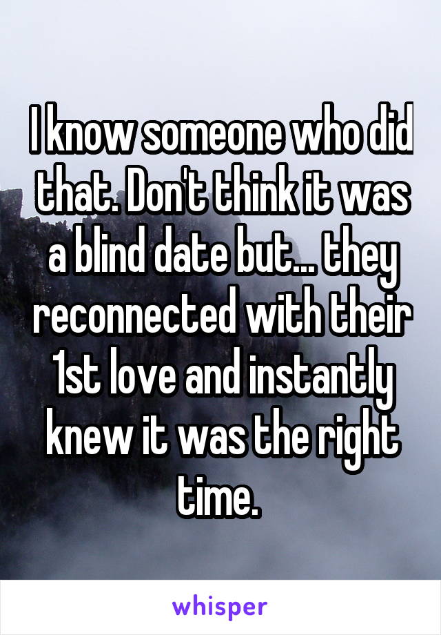 I know someone who did that. Don't think it was a blind date but... they reconnected with their 1st love and instantly knew it was the right time. 