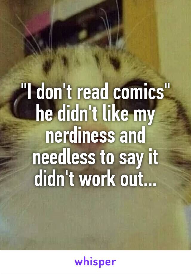 "I don't read comics" he didn't like my nerdiness and needless to say it didn't work out...