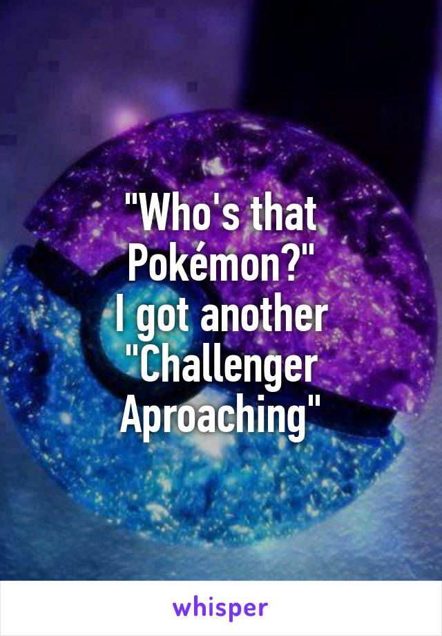 "Who's that Pokémon?"
I got another
"Challenger Aproaching"
