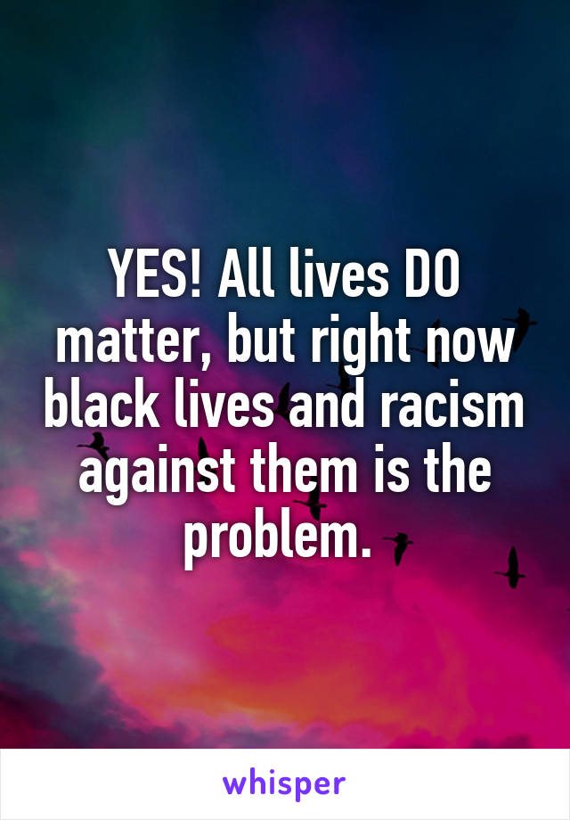 YES! All lives DO matter, but right now black lives and racism against them is the problem. 