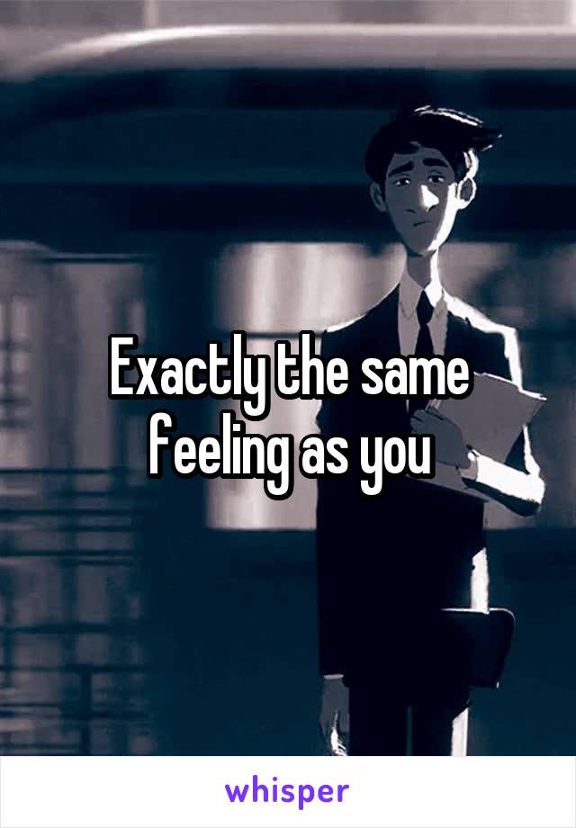 Exactly the same feeling as you