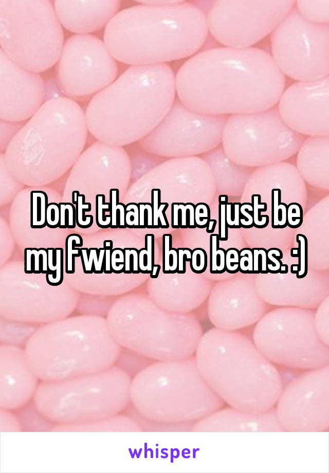 Don't thank me, just be my fwiend, bro beans. :)