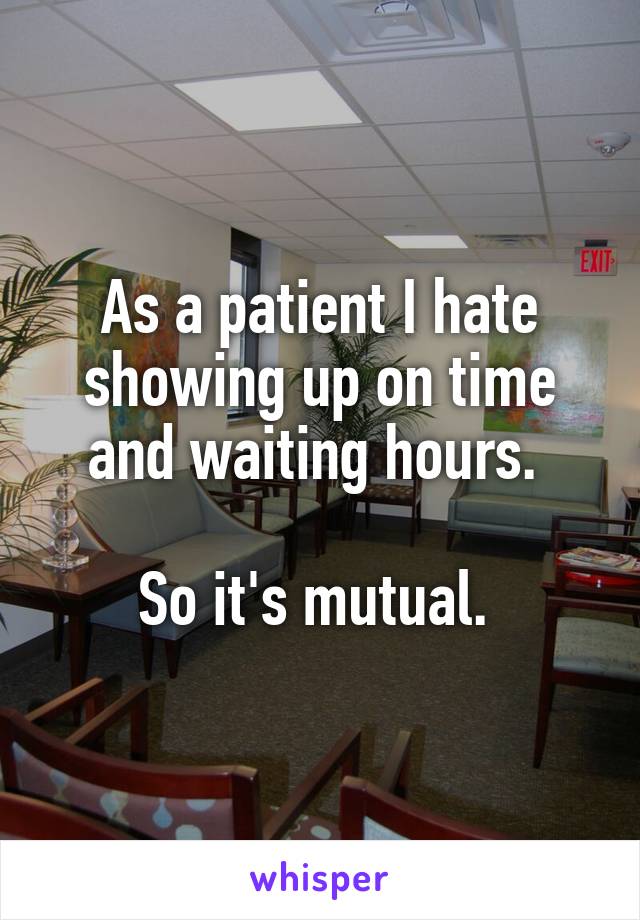 As a patient I hate showing up on time and waiting hours. 

So it's mutual. 