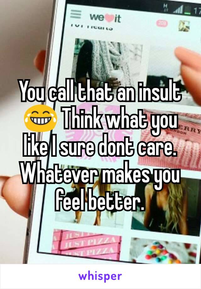 You call that an insult 😂 Think what you like I sure dont care. Whatever makes you feel better.