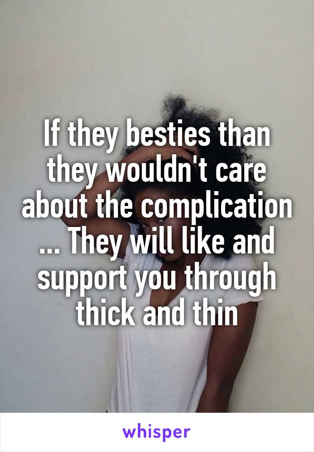 If they besties than they wouldn't care about the complication ... They will like and support you through thick and thin