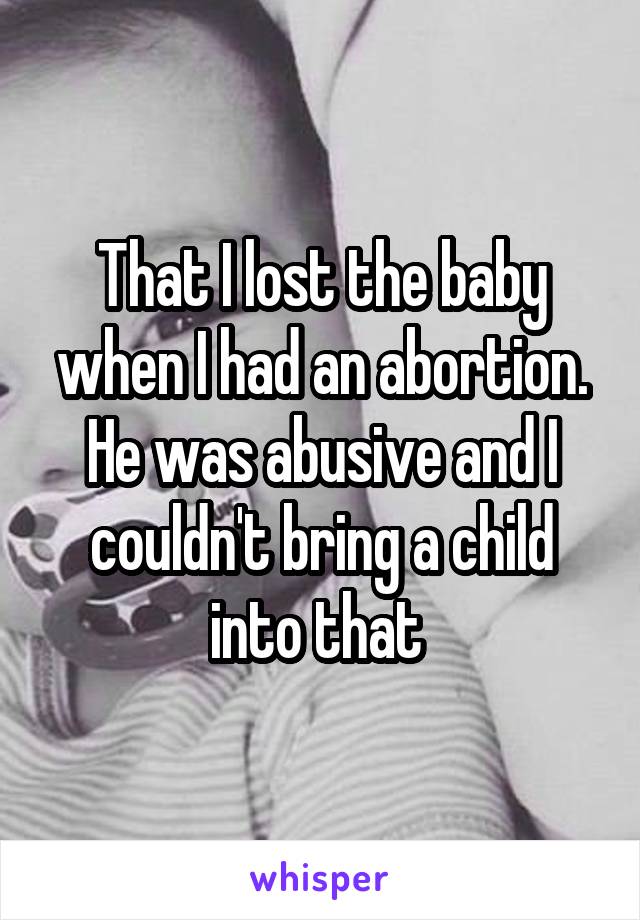 That I lost the baby when I had an abortion. He was abusive and I couldn't bring a child into that 