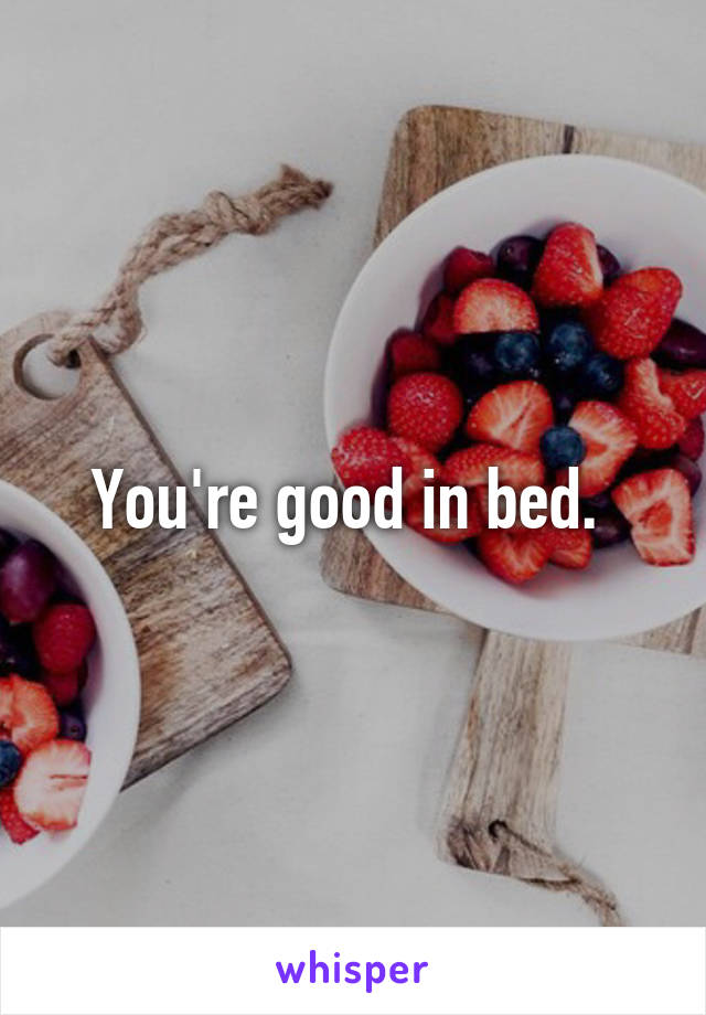 You're good in bed. 
