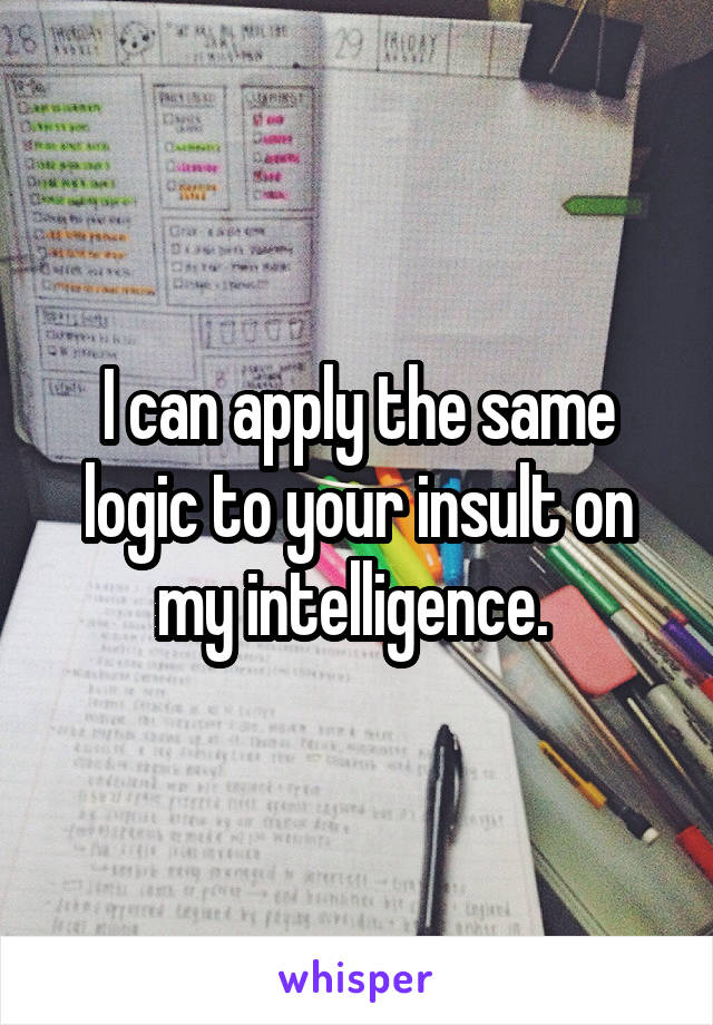 I can apply the same logic to your insult on my intelligence. 