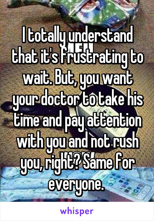 I totally understand that it's frustrating to wait. But, you want your doctor to take his time and pay attention with you and not rush you, right? Same for everyone. 