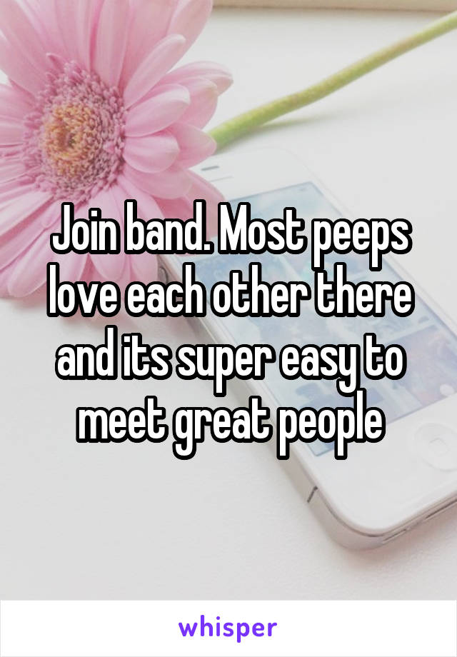 Join band. Most peeps love each other there and its super easy to meet great people