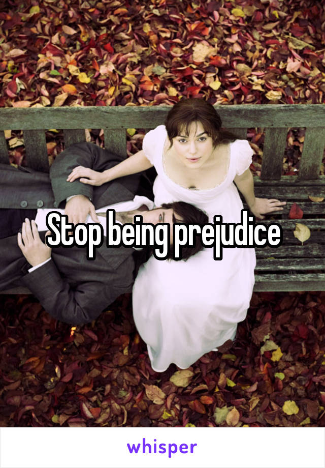 Stop being prejudice