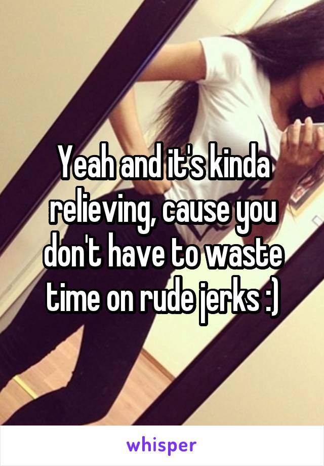 Yeah and it's kinda relieving, cause you don't have to waste time on rude jerks :)