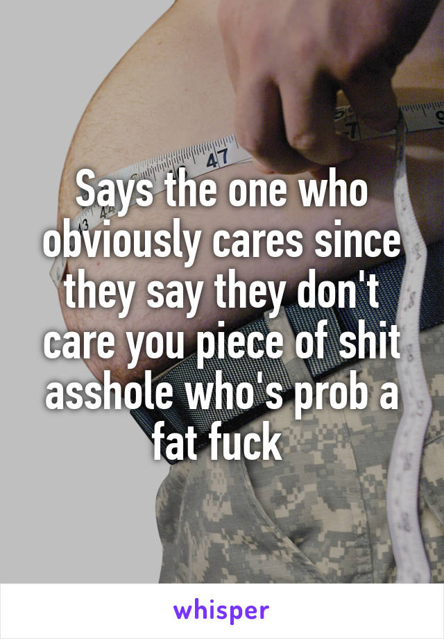 Says the one who obviously cares since they say they don't care you piece of shit asshole who's prob a fat fuck 