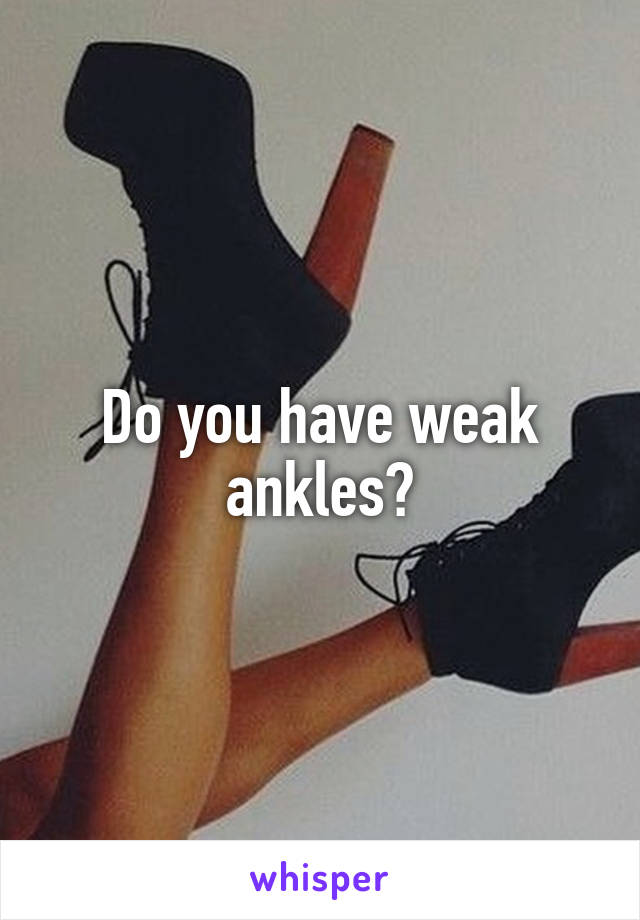 Do you have weak ankles?