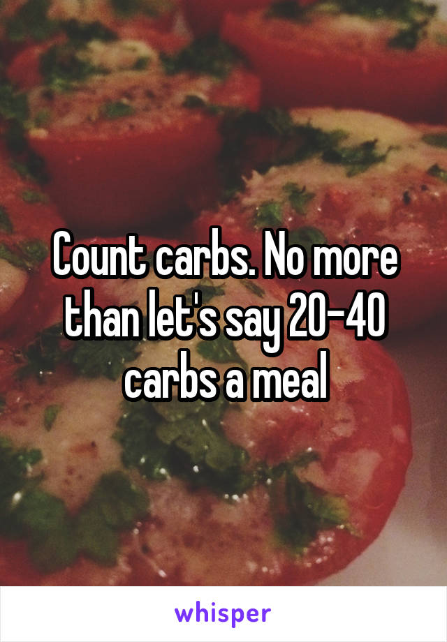 Count carbs. No more than let's say 20-40 carbs a meal