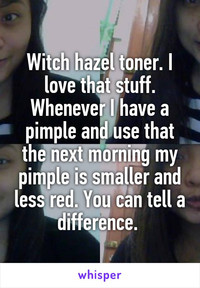 Witch hazel toner. I love that stuff. Whenever I have a pimple and use that the next morning my pimple is smaller and less red. You can tell a difference. 