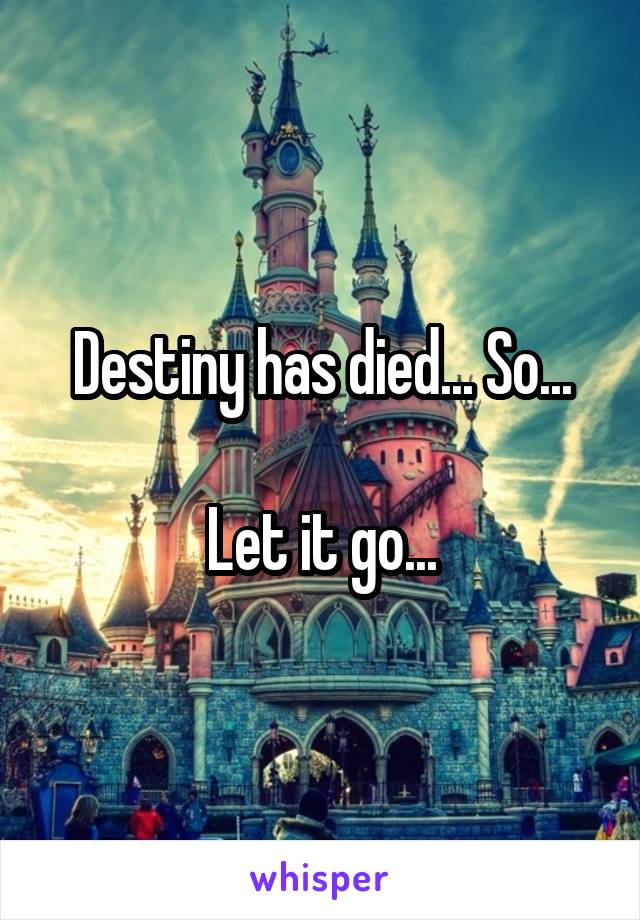 Destiny has died... So...

Let it go...