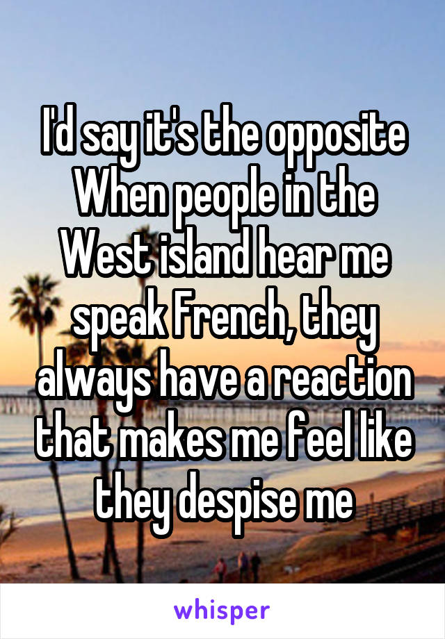 I'd say it's the opposite
When people in the West island hear me speak French, they always have a reaction that makes me feel like they despise me