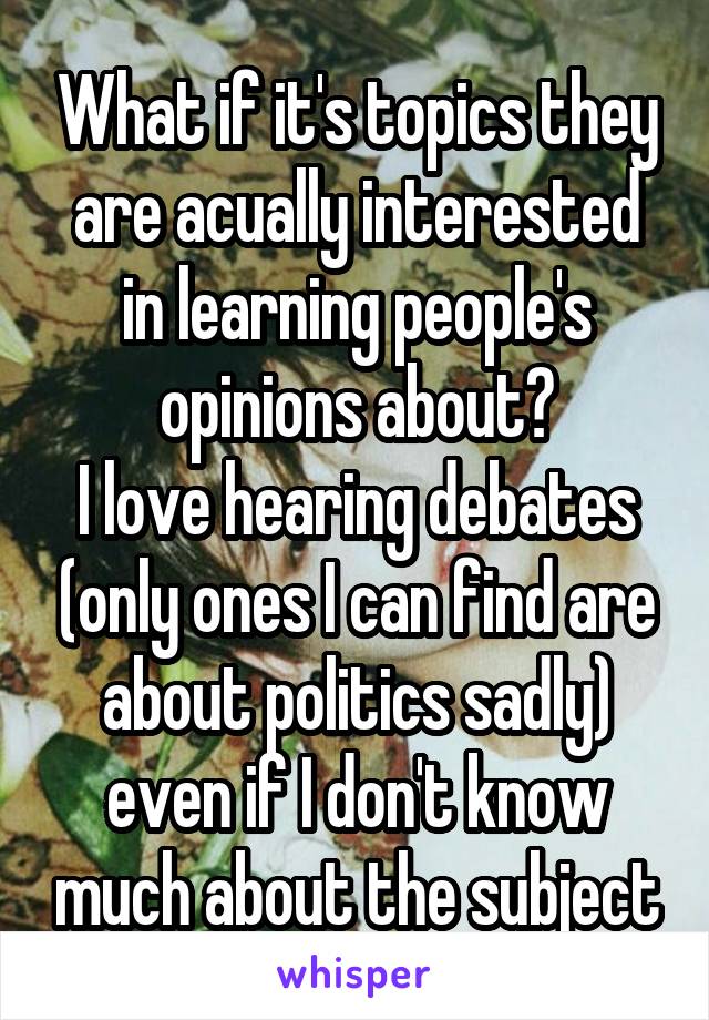 What if it's topics they are acually interested in learning people's opinions about?
I love hearing debates (only ones I can find are about politics sadly) even if I don't know much about the subject