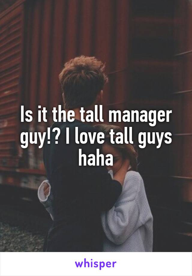 Is it the tall manager guy!? I love tall guys haha