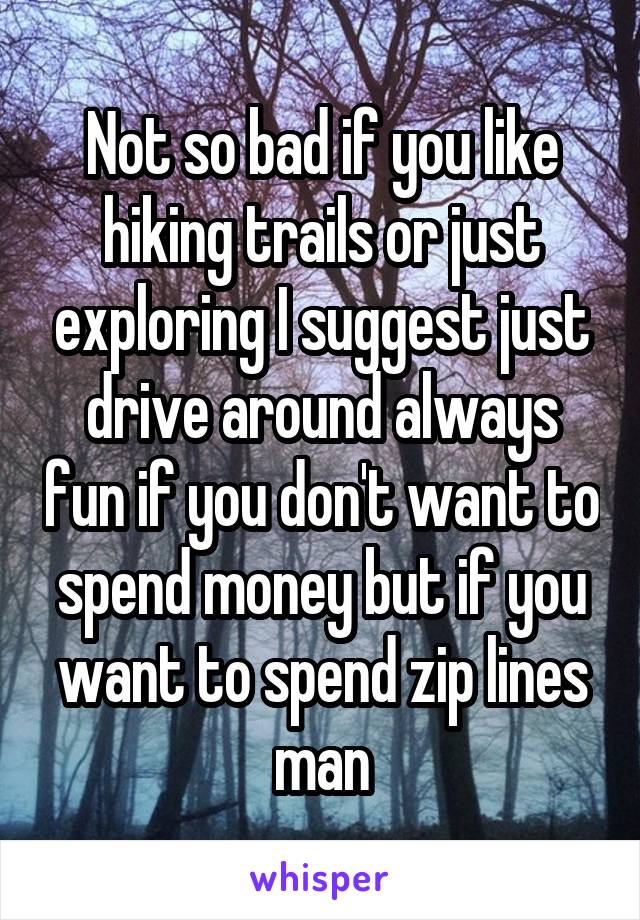 Not so bad if you like hiking trails or just exploring I suggest just drive around always fun if you don't want to spend money but if you want to spend zip lines man