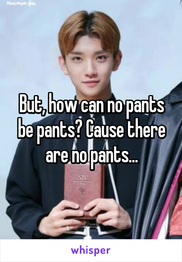 But, how can no pants be pants? Cause there are no pants...