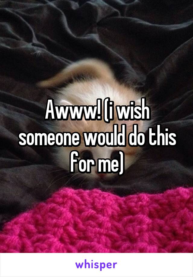 Awww! (i wish someone would do this for me)