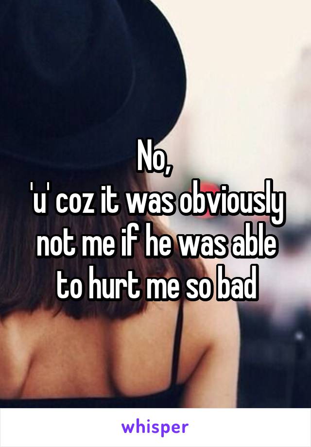 No, 
'u' coz it was obviously not me if he was able to hurt me so bad