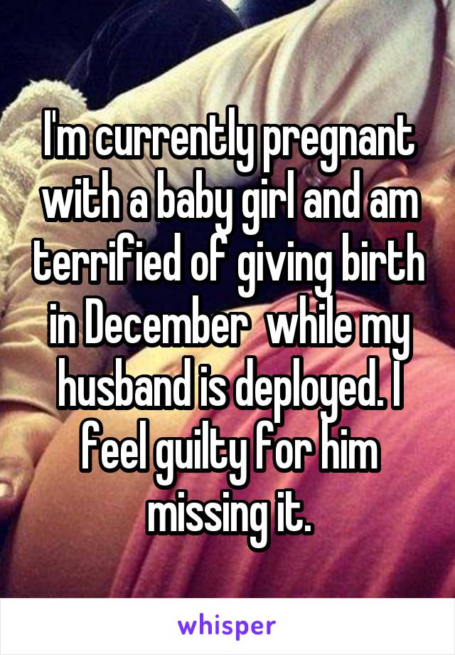 I'm currently pregnant with a baby girl and am terrified of giving birth in December  while my husband is deployed. I feel guilty for him missing it.