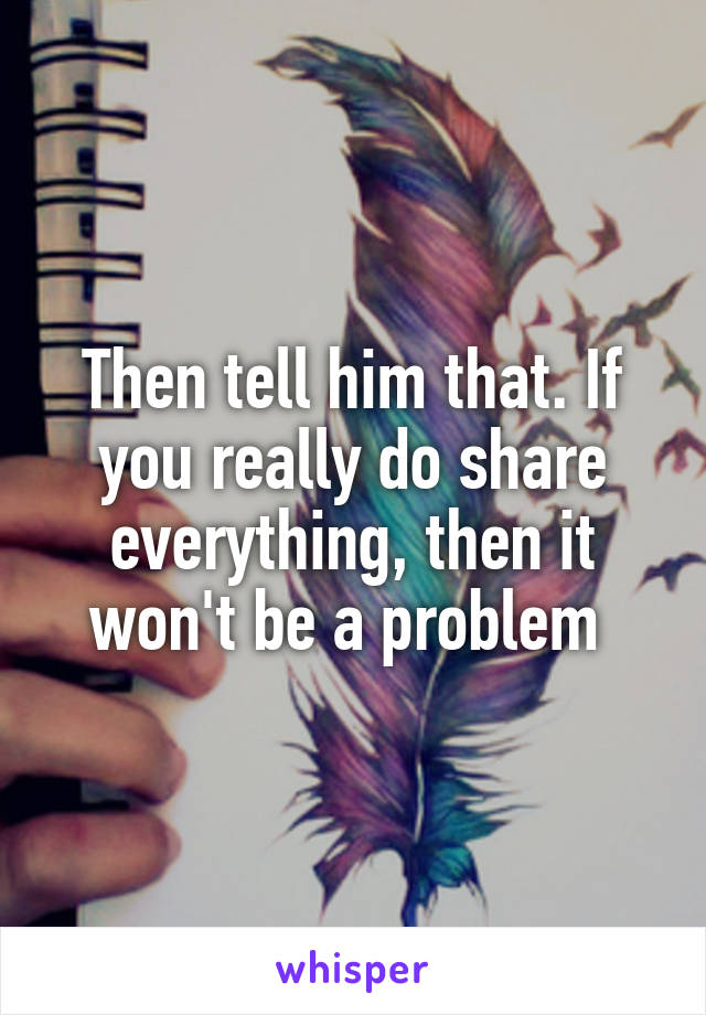 Then tell him that. If you really do share everything, then it won't be a problem 