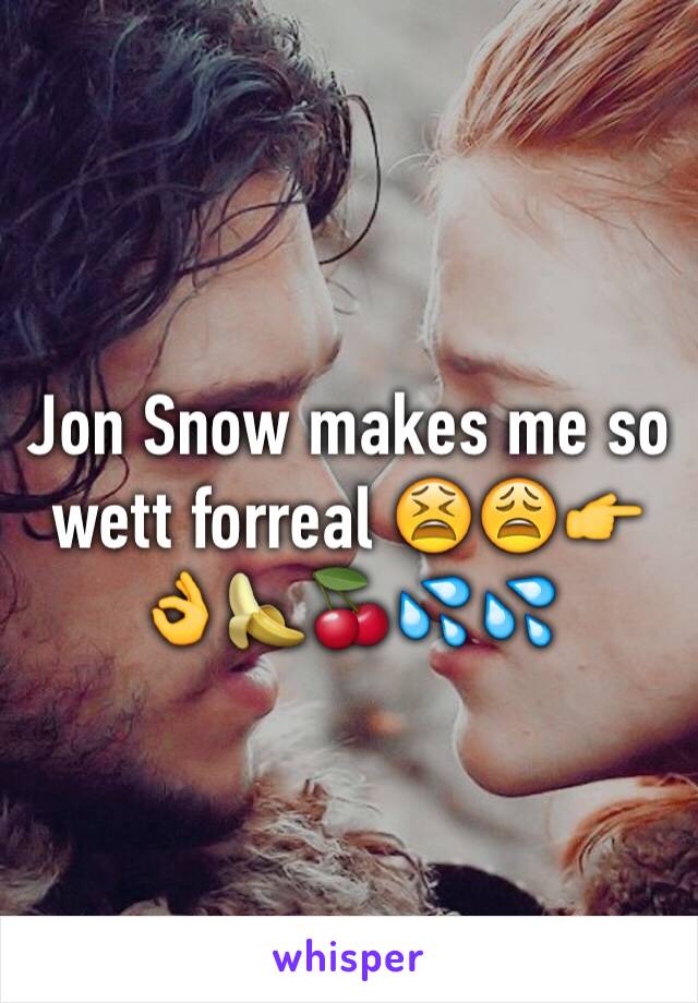 Jon Snow makes me so wett forreal 😫😩👉👌🍌🍒💦💦