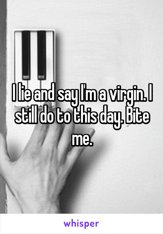 I lie and say I'm a virgin. I still do to this day. Bite me.