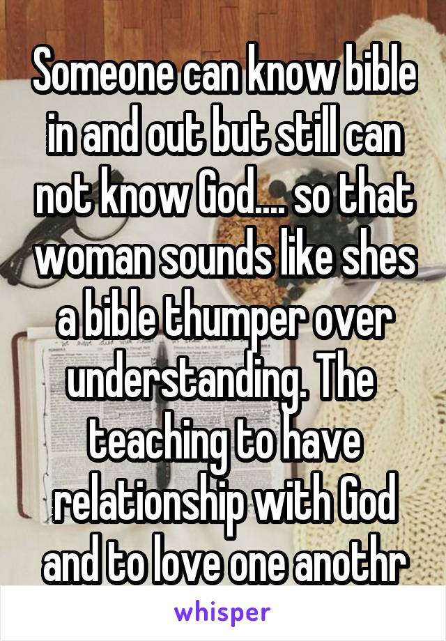 Someone can know bible in and out but still can not know God.... so that woman sounds like shes a bible thumper over understanding. The  teaching to have relationship with God and to love one anothr