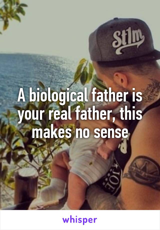 A biological father is your real father, this makes no sense