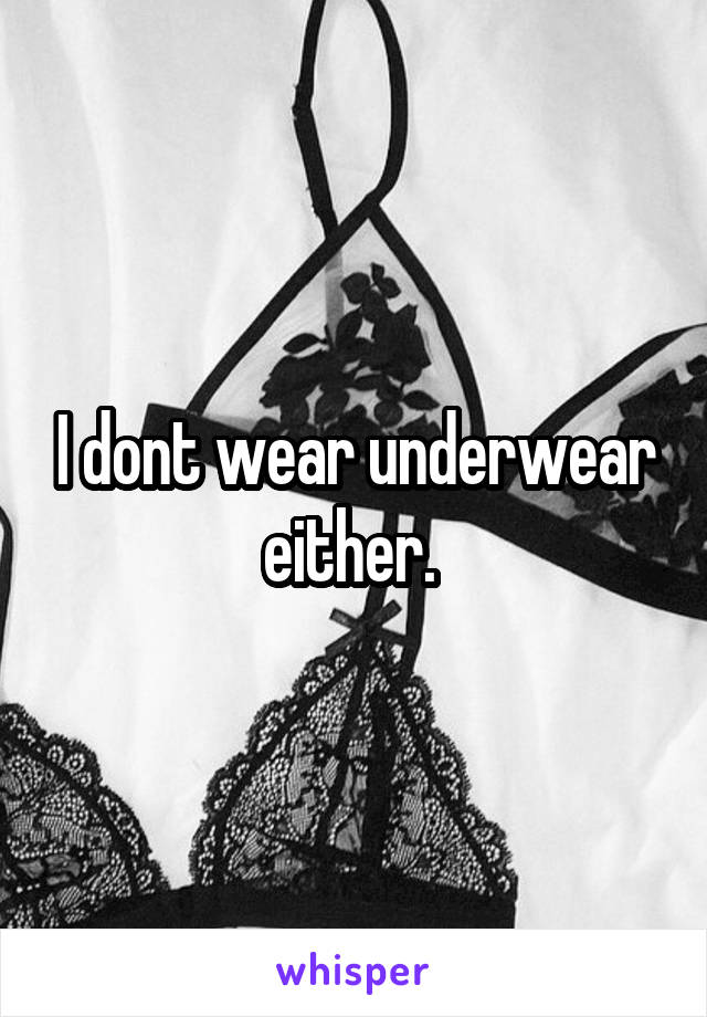 I dont wear underwear either. 