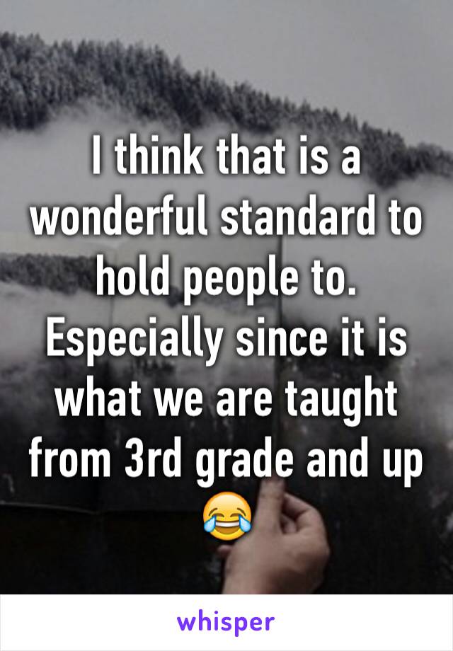 I think that is a wonderful standard to hold people to. Especially since it is what we are taught from 3rd grade and up 
😂