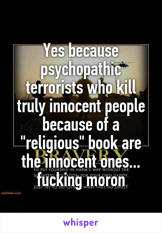 Yes because psychopathic terrorists who kill truly innocent people because of a "religious" book are the innocent ones... fucking moron