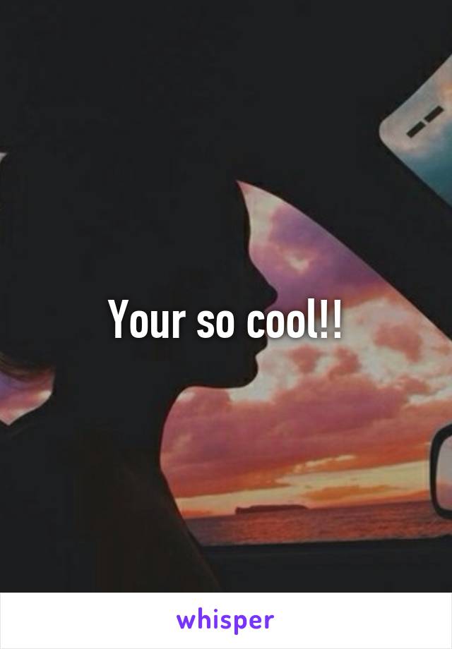 Your so cool!!