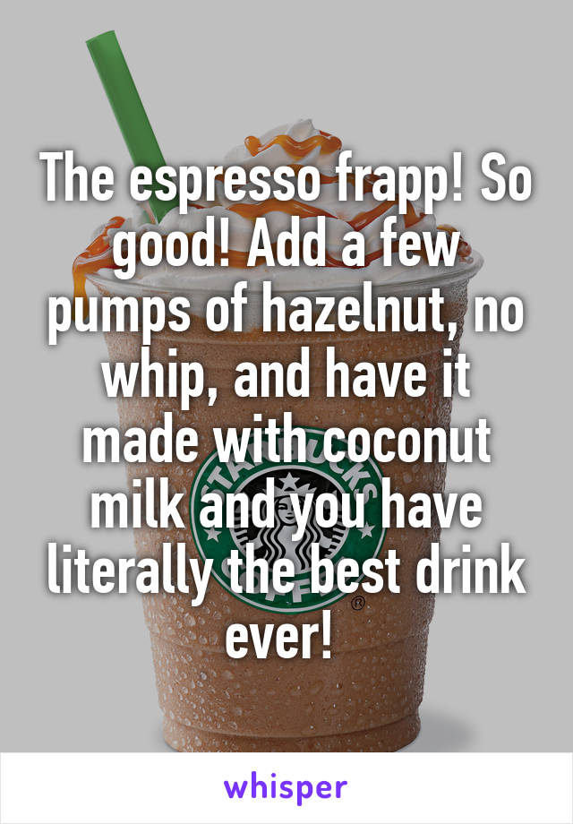 The espresso frapp! So good! Add a few pumps of hazelnut, no whip, and have it made with coconut milk and you have literally the best drink ever! 