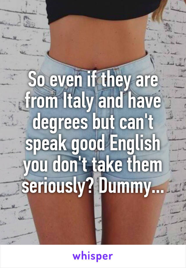 So even if they are from Italy and have degrees but can't speak good English you don't take them seriously? Dummy...