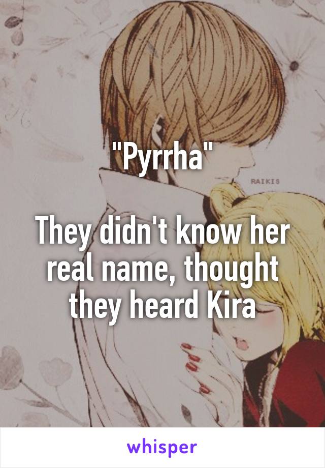 "Pyrrha"

They didn't know her real name, thought they heard Kira