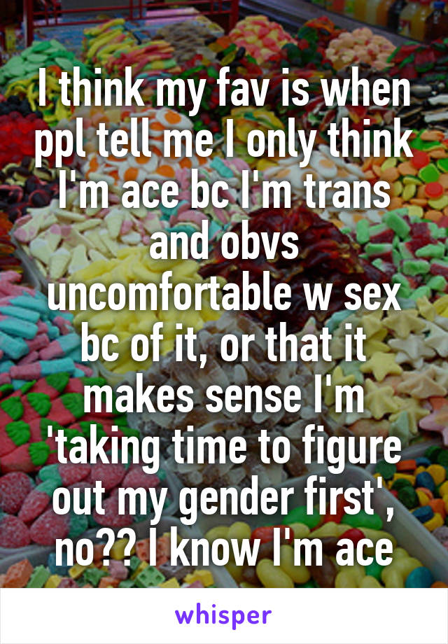 I think my fav is when ppl tell me I only think I'm ace bc I'm trans and obvs uncomfortable w sex bc of it, or that it makes sense I'm 'taking time to figure out my gender first', no?? I know I'm ace