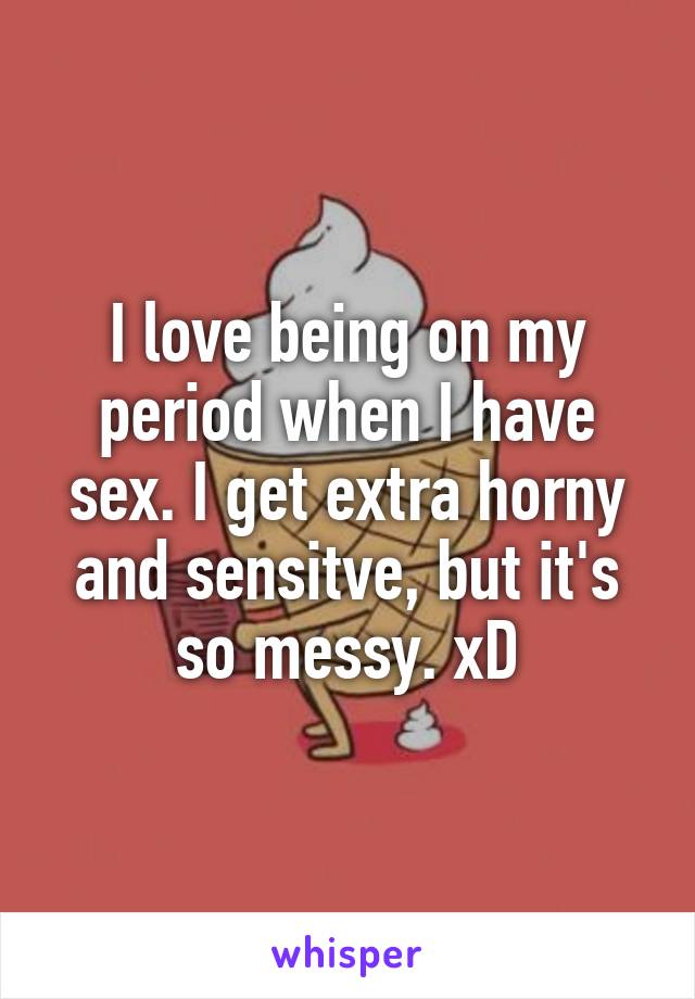 I love being on my period when I have sex. I get extra horny and sensitve, but it's so messy. xD