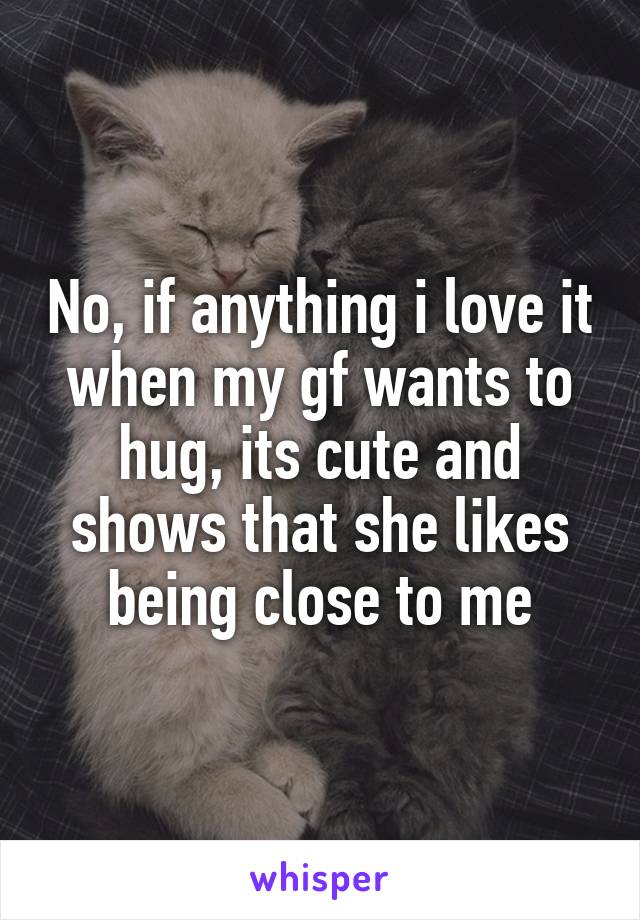 No, if anything i love it when my gf wants to hug, its cute and shows that she likes being close to me