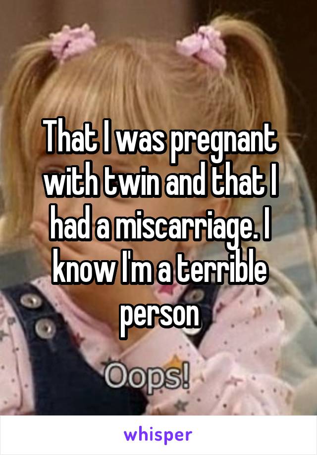 That I was pregnant with twin and that I had a miscarriage. I know I'm a terrible person