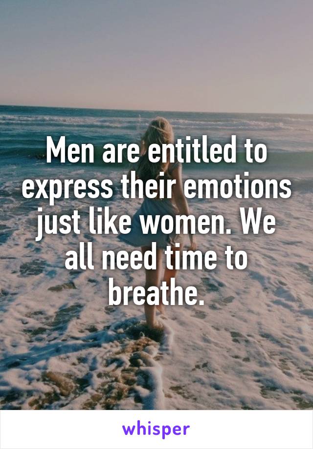 Men are entitled to express their emotions just like women. We all need time to breathe.