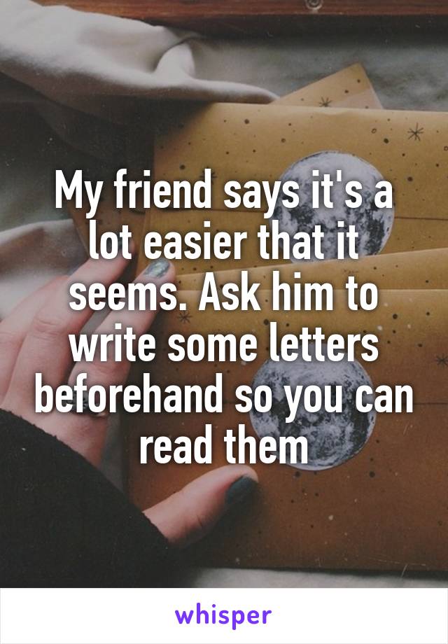 My friend says it's a lot easier that it seems. Ask him to write some letters beforehand so you can read them