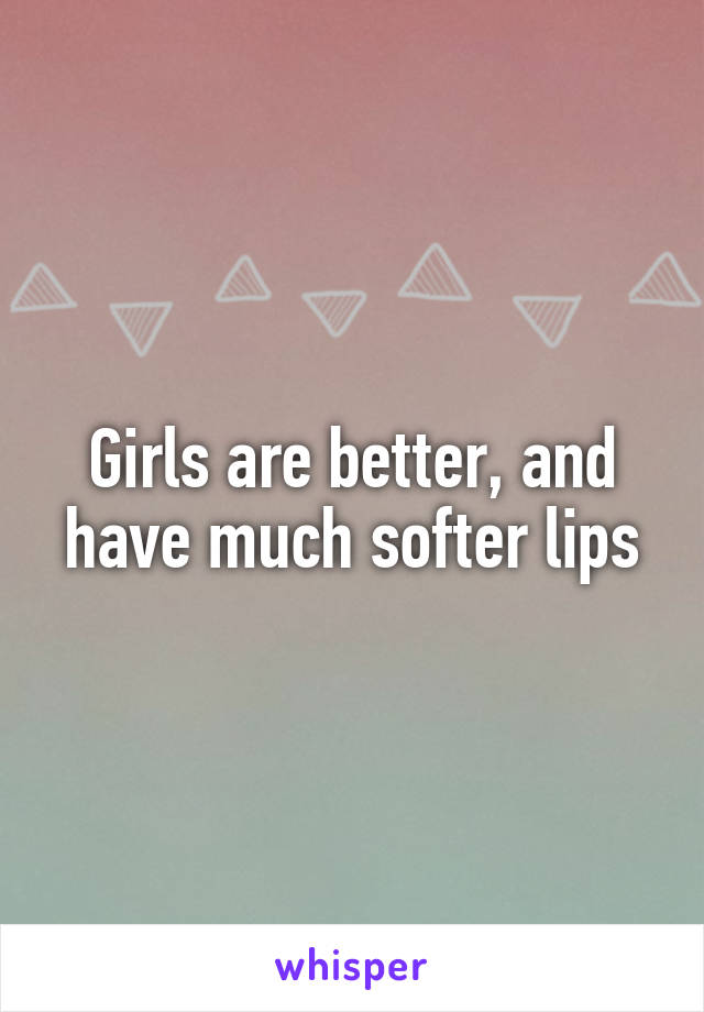 Girls are better, and have much softer lips