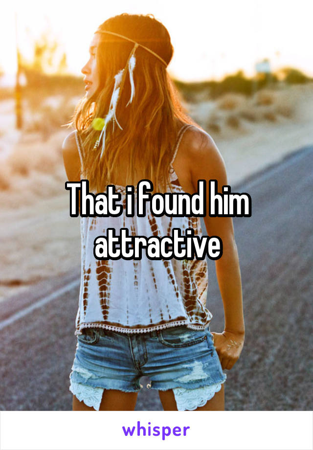 That i found him attractive